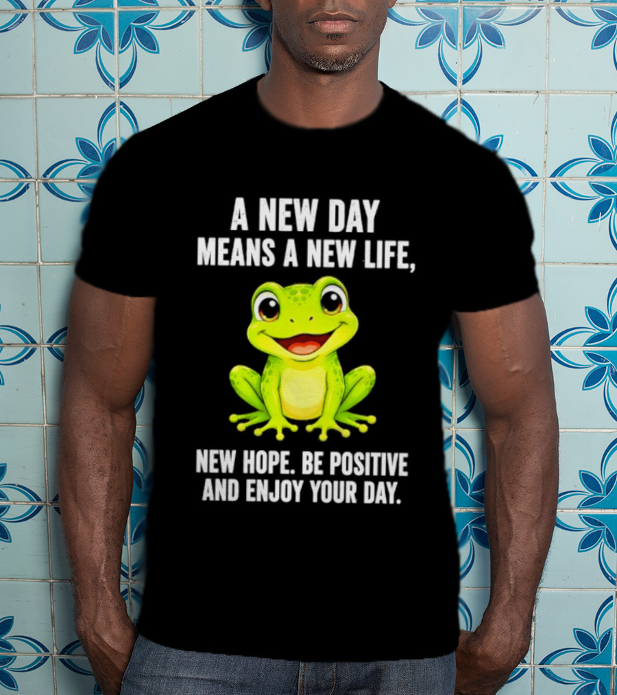 A New Day Means A New Life New Hope Be Positive Frog Enjoy Your Day T-Shirt