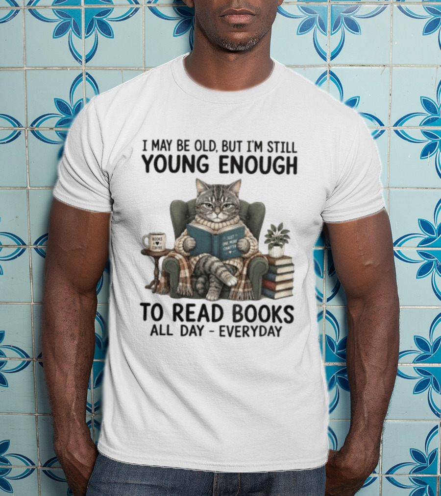 I May Be Old But I'm Still Young Enough To Read Books All Day Everyday T-Shirt