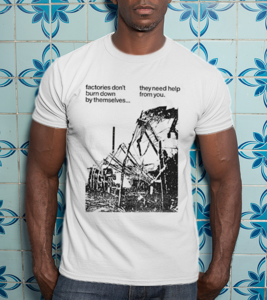 Factories Don't Burn Down By Themselves They Need Help From You Industrial T-Shirt