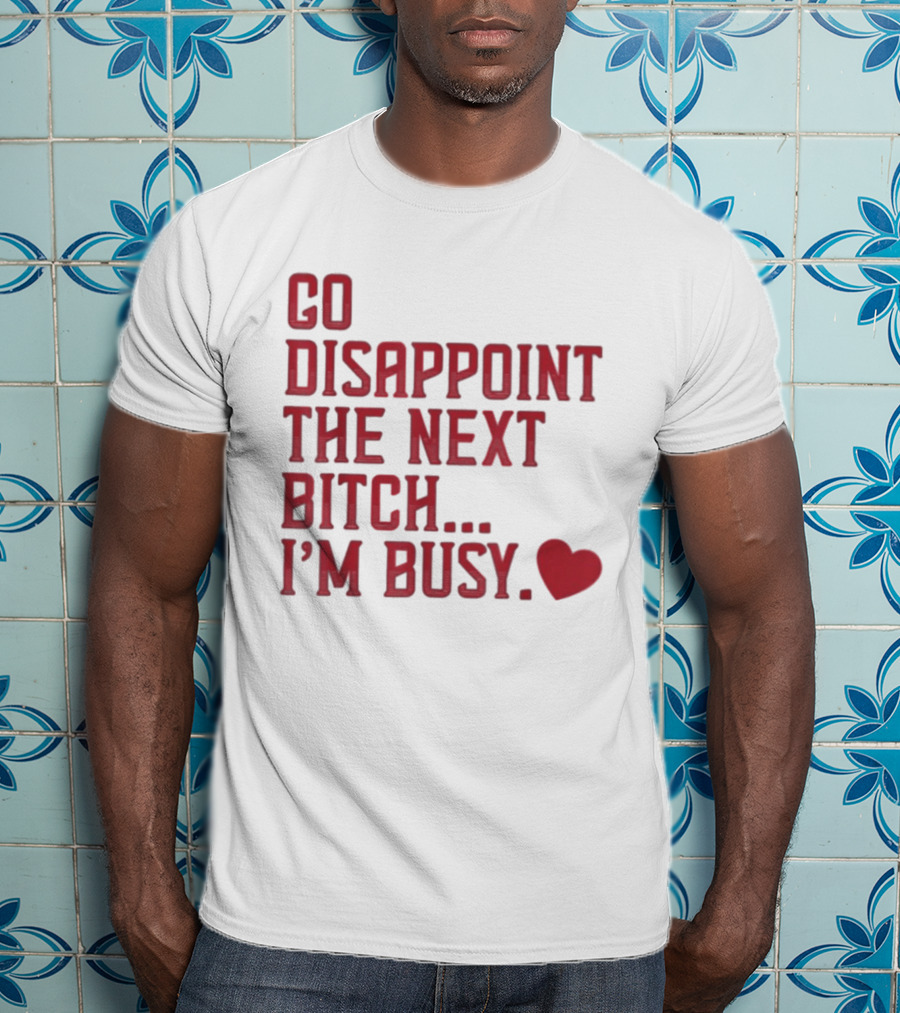 Go Disappoint The Next Bitch I'm Busy Heart T-Shirt