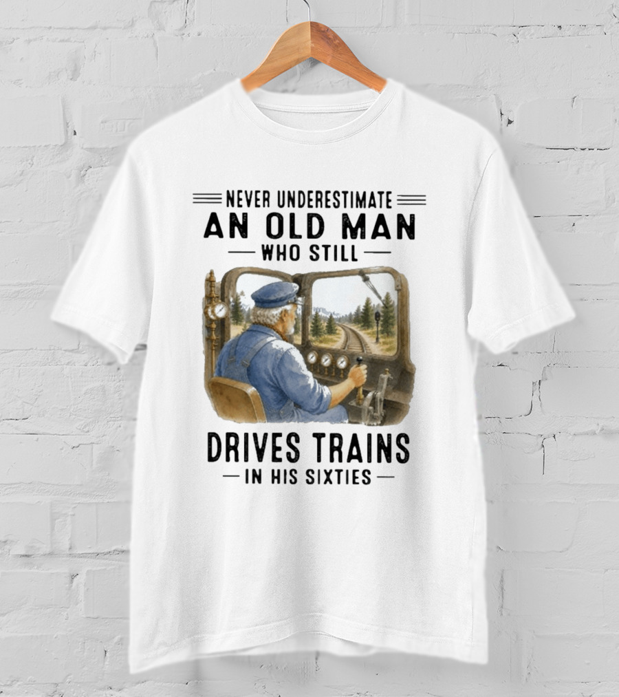 Never Underestimate An Old Man Who Still Drives Trains In His Sixties T-Shirt