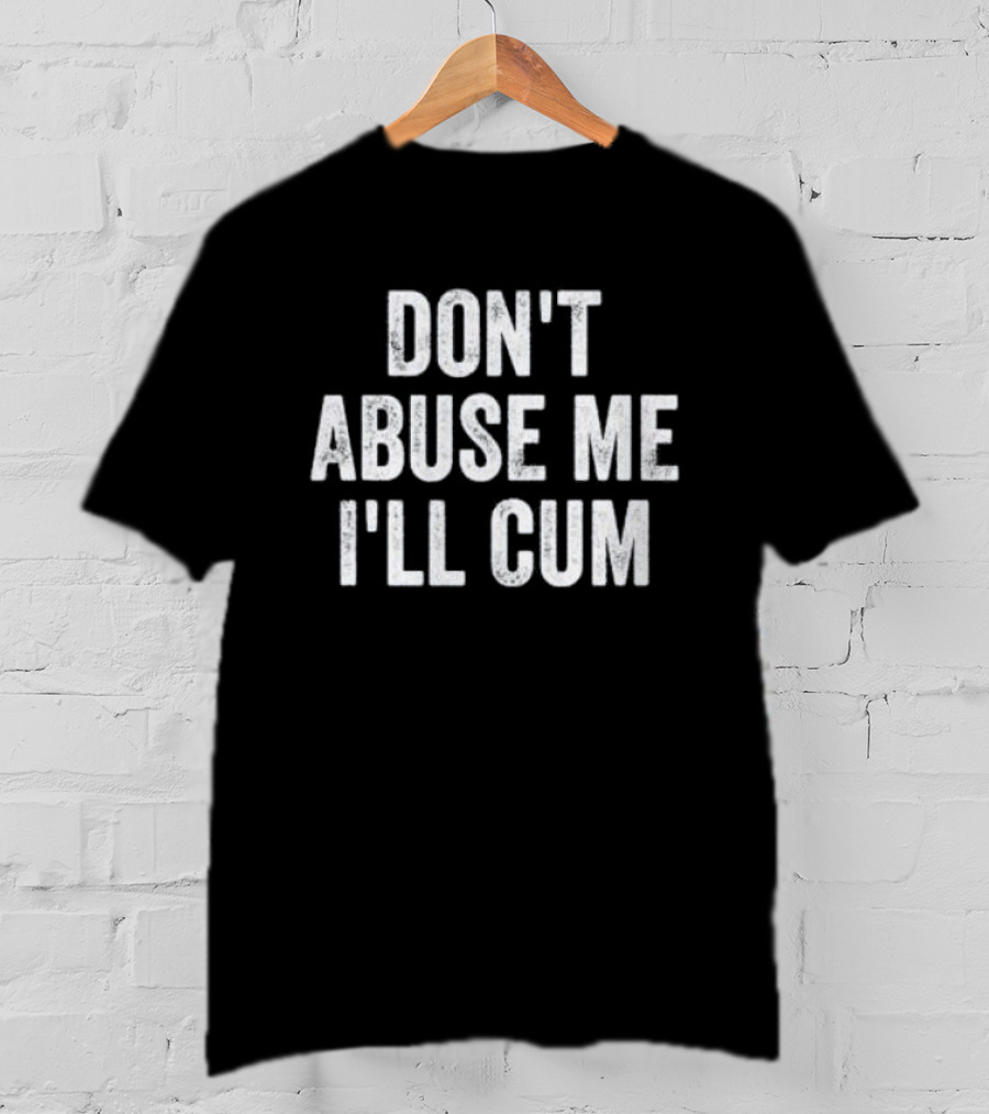 Don’t Abuse Me I’ll Cum Humor T-Shirt