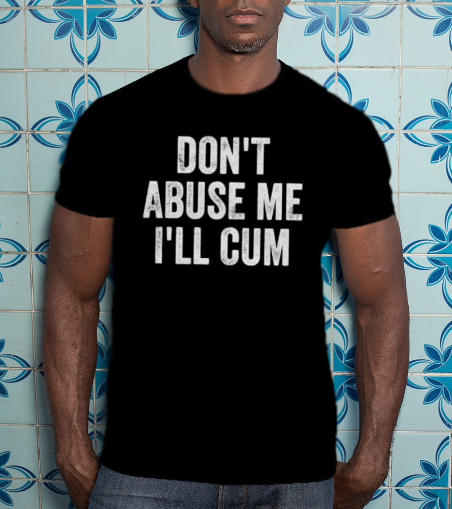 Don’t Abuse Me I’ll Cum Humor T-Shirt