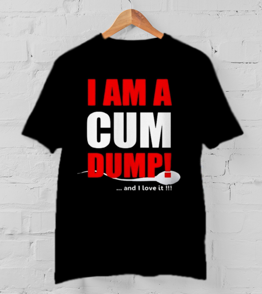 I Am A Cum Dump And I Love It T-Shirt
