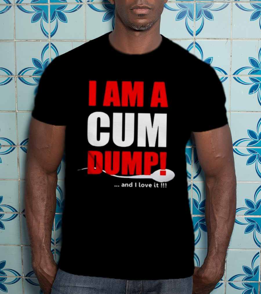 I Am A Cum Dump And I Love It T-Shirt
