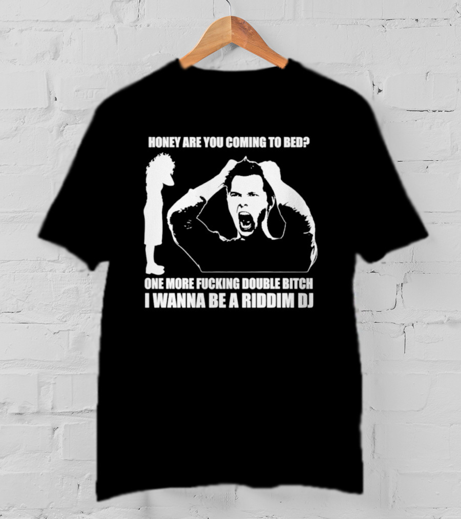 Honey Are You Coming To Bed One More Fucking Double Bitch I Wanna Be A Riddim DJ T-Shirt