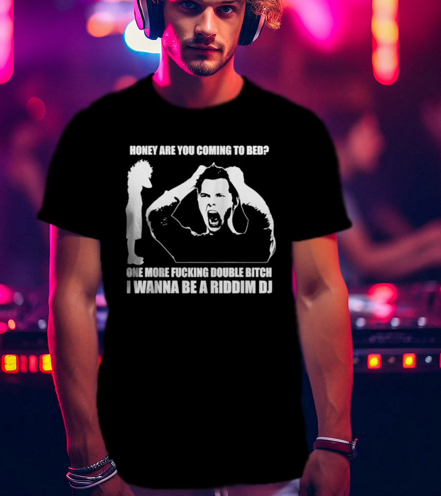 Honey Are You Coming To Bed One More Fucking Double Bitch I Wanna Be A Riddim DJ T-Shirt