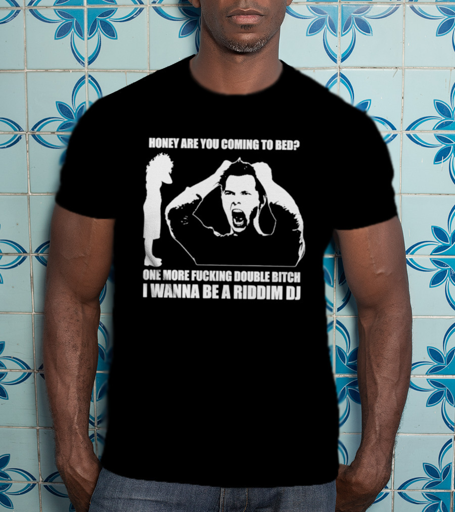 Honey Are You Coming To Bed One More Fucking Double Bitch I Wanna Be A Riddim DJ T-Shirt