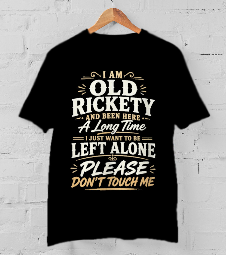 I Am Old Rickety Been Here A Long Time Left Alone Please Don't Touch Me T-Shirt