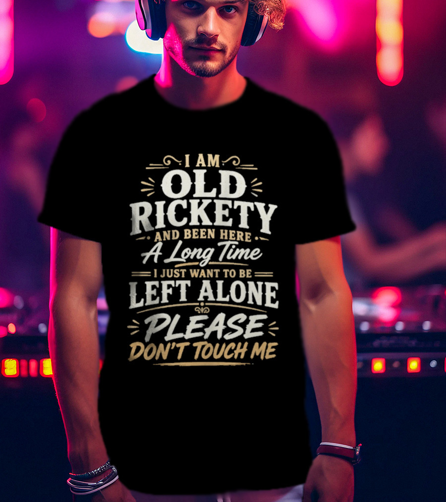I Am Old Rickety Been Here A Long Time Left Alone Please Don't Touch Me T-Shirt