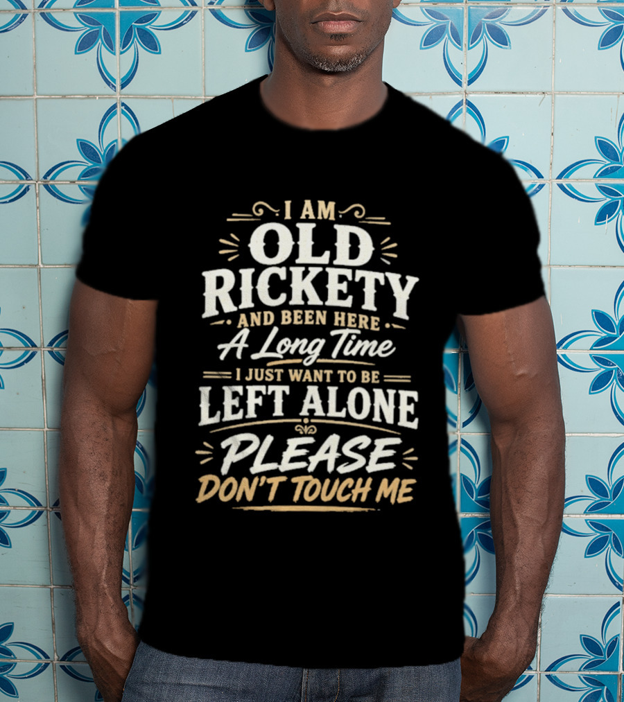 I Am Old Rickety Been Here A Long Time Left Alone Please Don't Touch Me T-Shirt