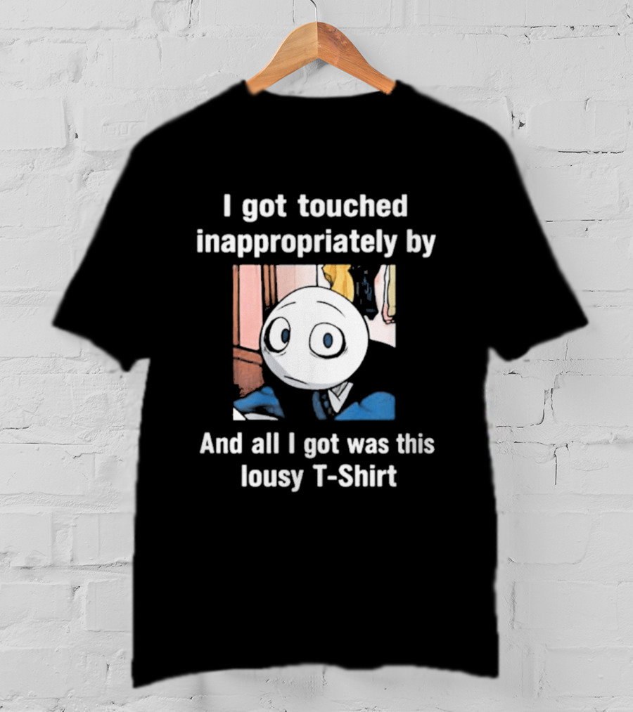 I Got Touched Inappropriately And All I Got Was This Lousy T T-Shirt