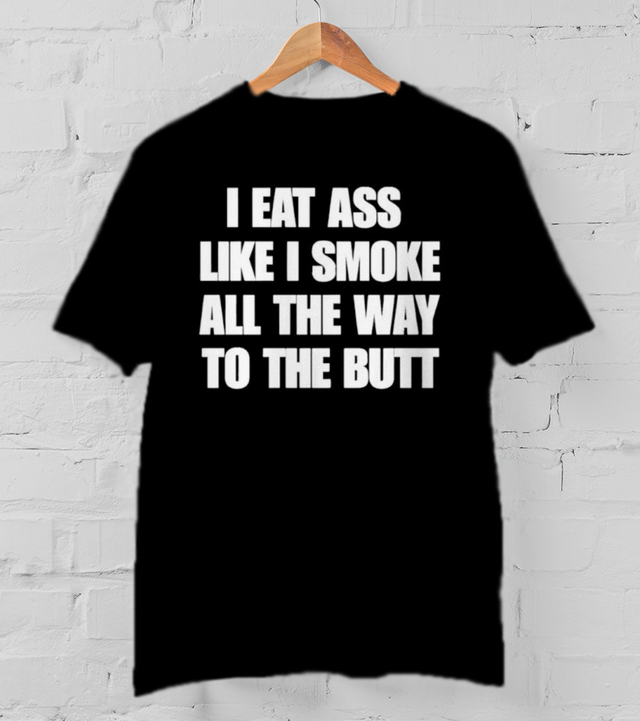 I Eat Ass Like I Smoke All The Way To The Butt T-Shirt