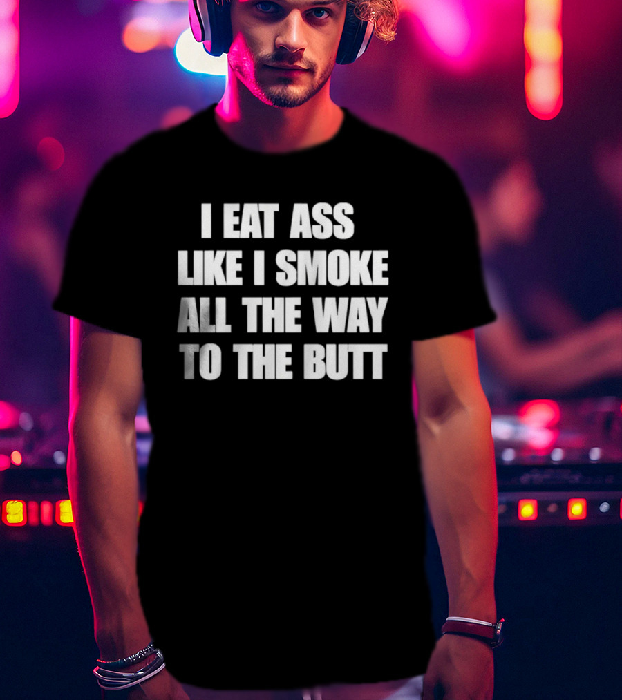 I Eat Ass Like I Smoke All The Way To The Butt T-Shirt