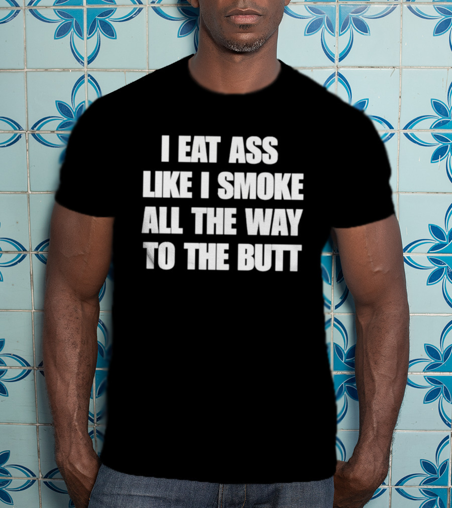 I Eat Ass Like I Smoke All The Way To The Butt T-Shirt