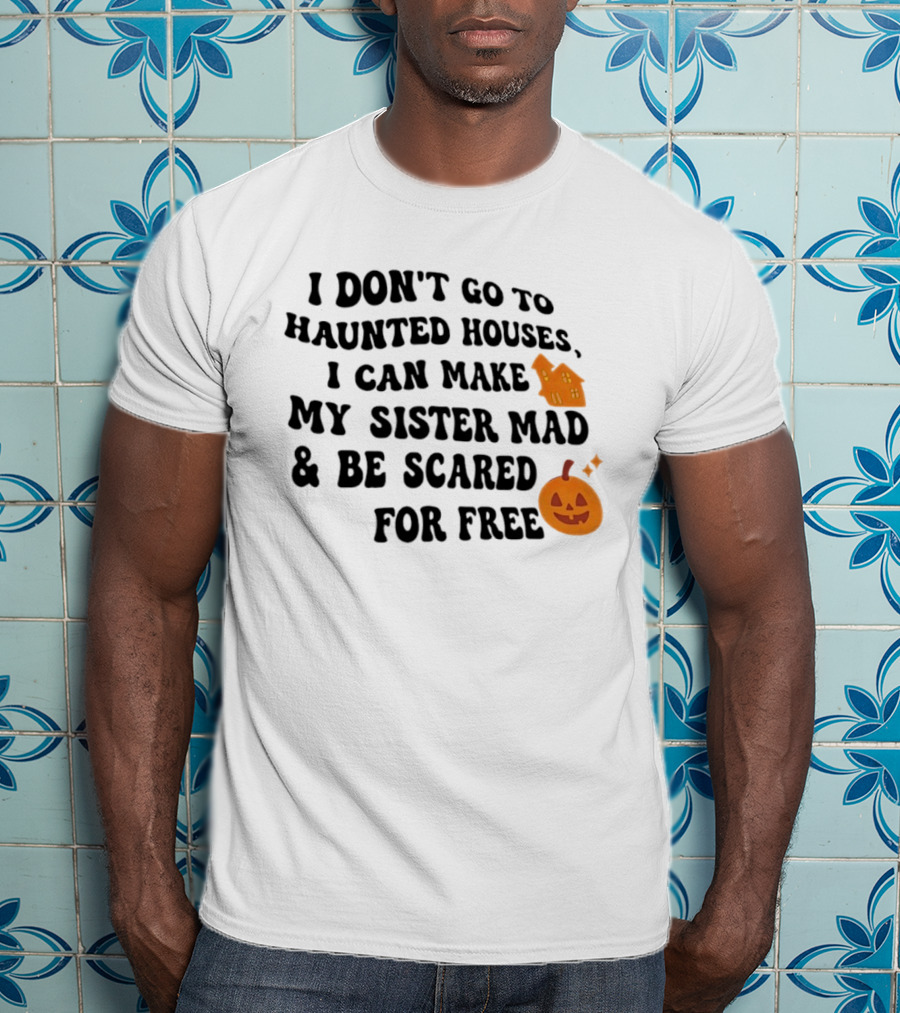 I Don't Go To Haunted Houses I Can Make My Sister Mad And Be Scared For Free Halloween Pumpkin House T-Shirt