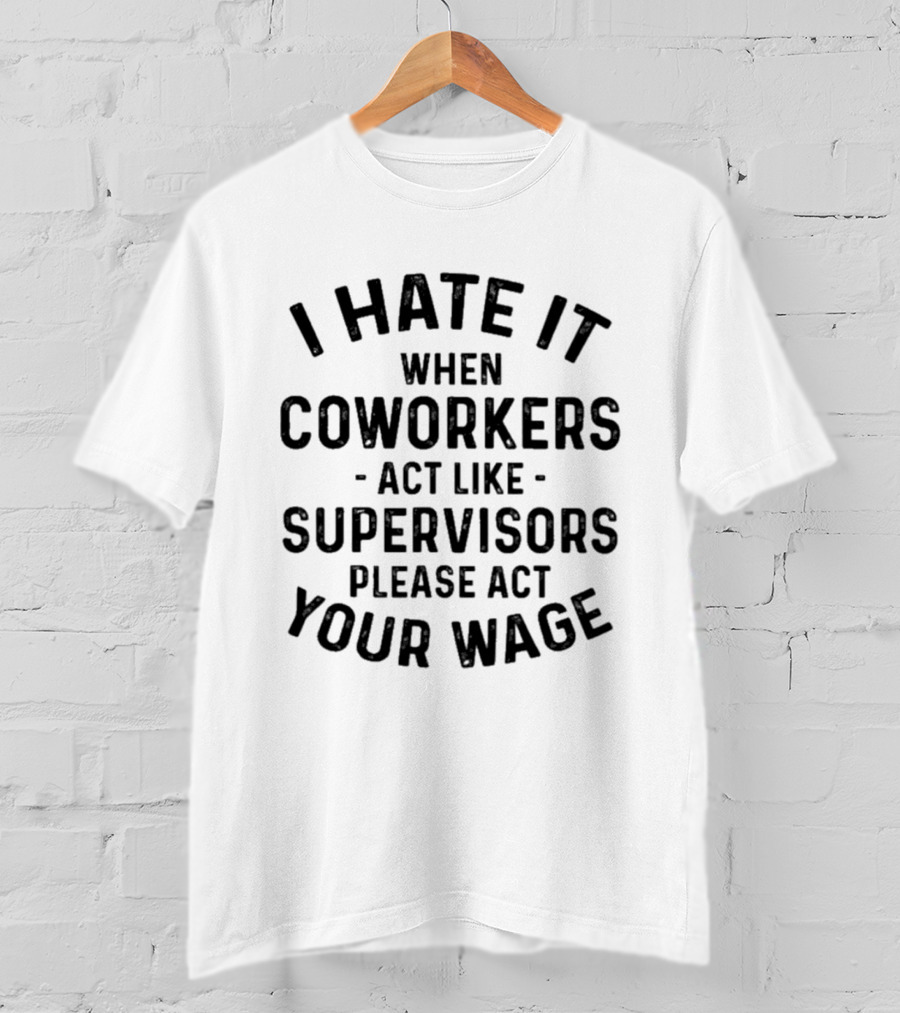 I Hate It When Coworkers Act Like Supervisors Please Act Your Wage T-Shirt