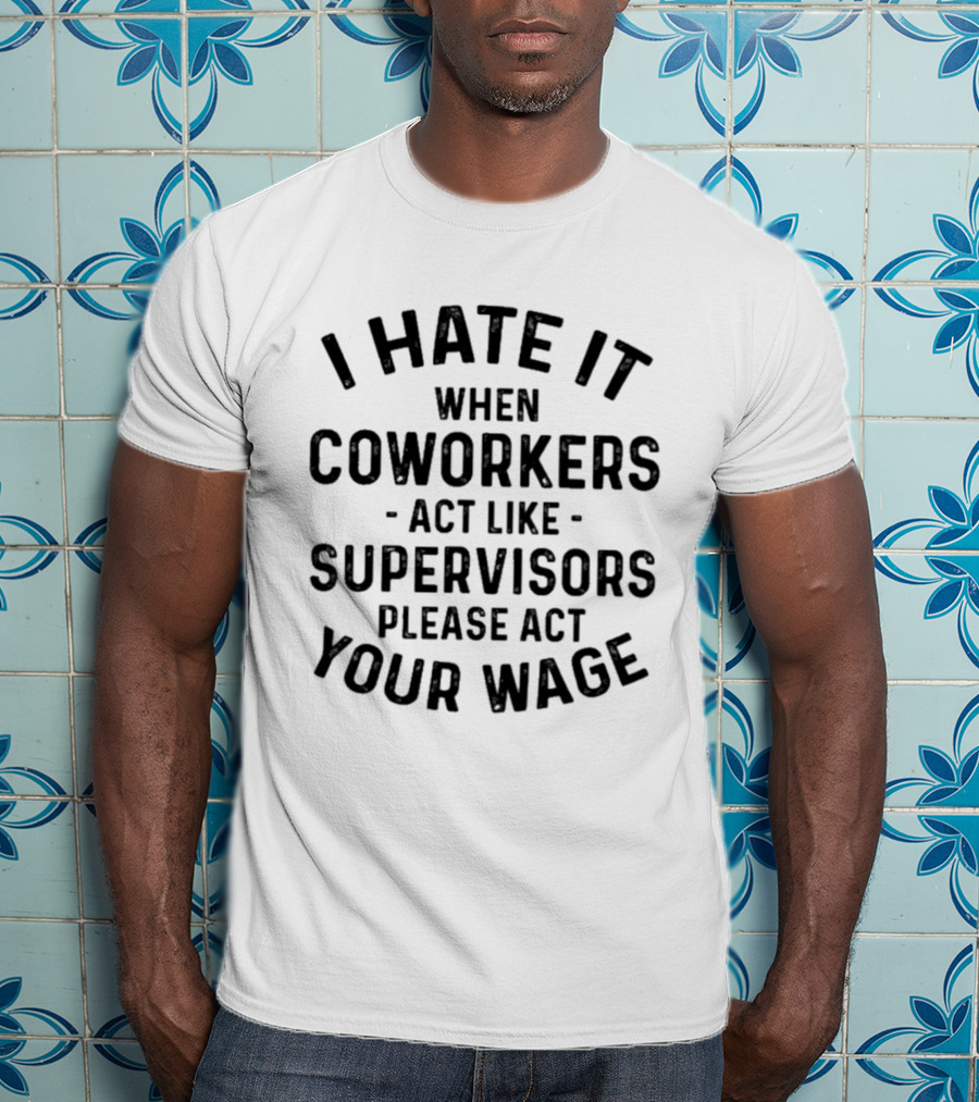 I Hate It When Coworkers Act Like Supervisors Please Act Your Wage T-Shirt