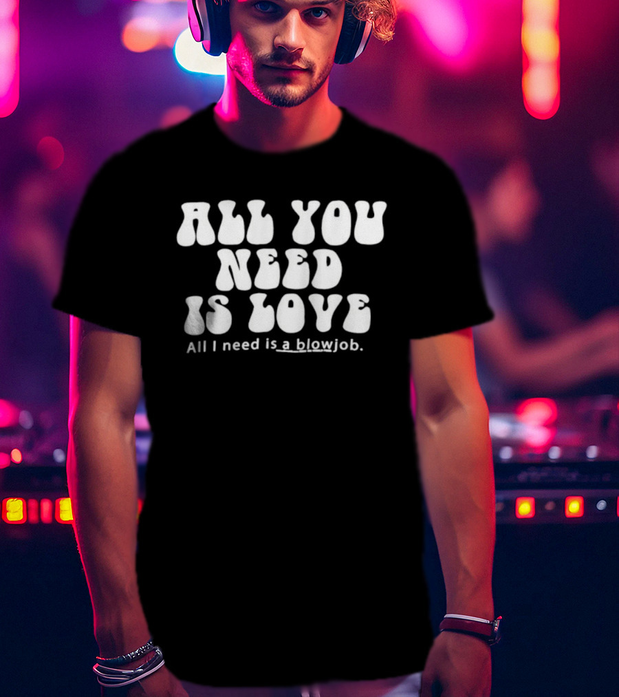 All You Need Is Love All I Need Is A Blowjob T-Shirt
