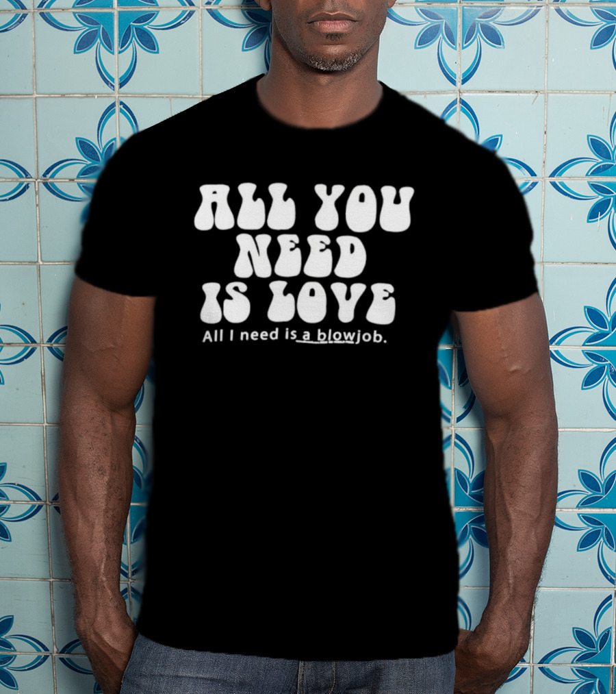 All You Need Is Love All I Need Is A Blowjob T-Shirt