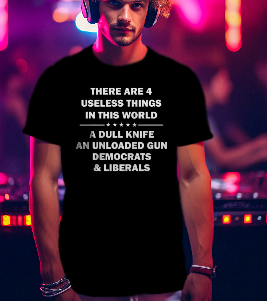There Are 4 Useless Things In This World A Dull Knife An Unloaded Gun Democrats Liberals T-Shirt