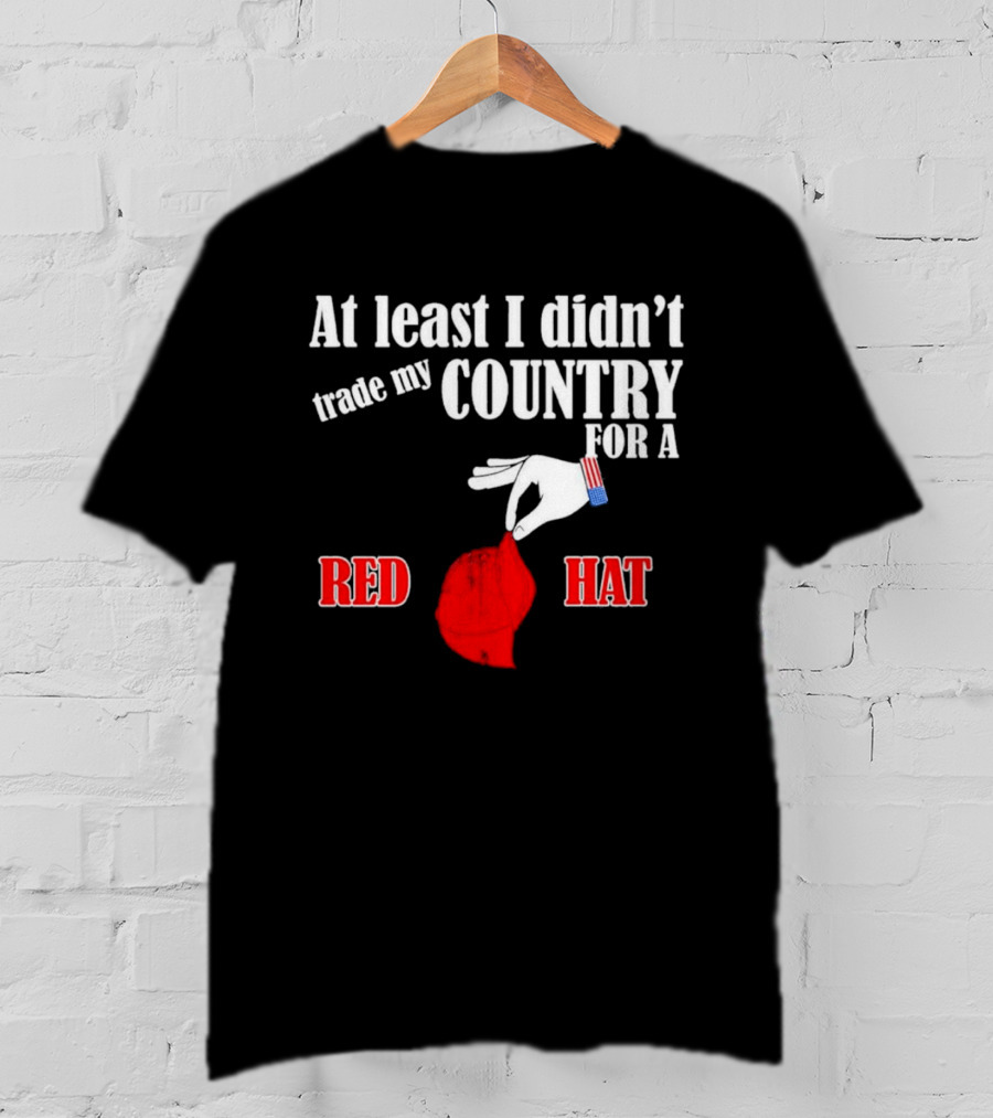 At Least I Didn't Trade My Country For A Red Hat Patriot T-Shirt