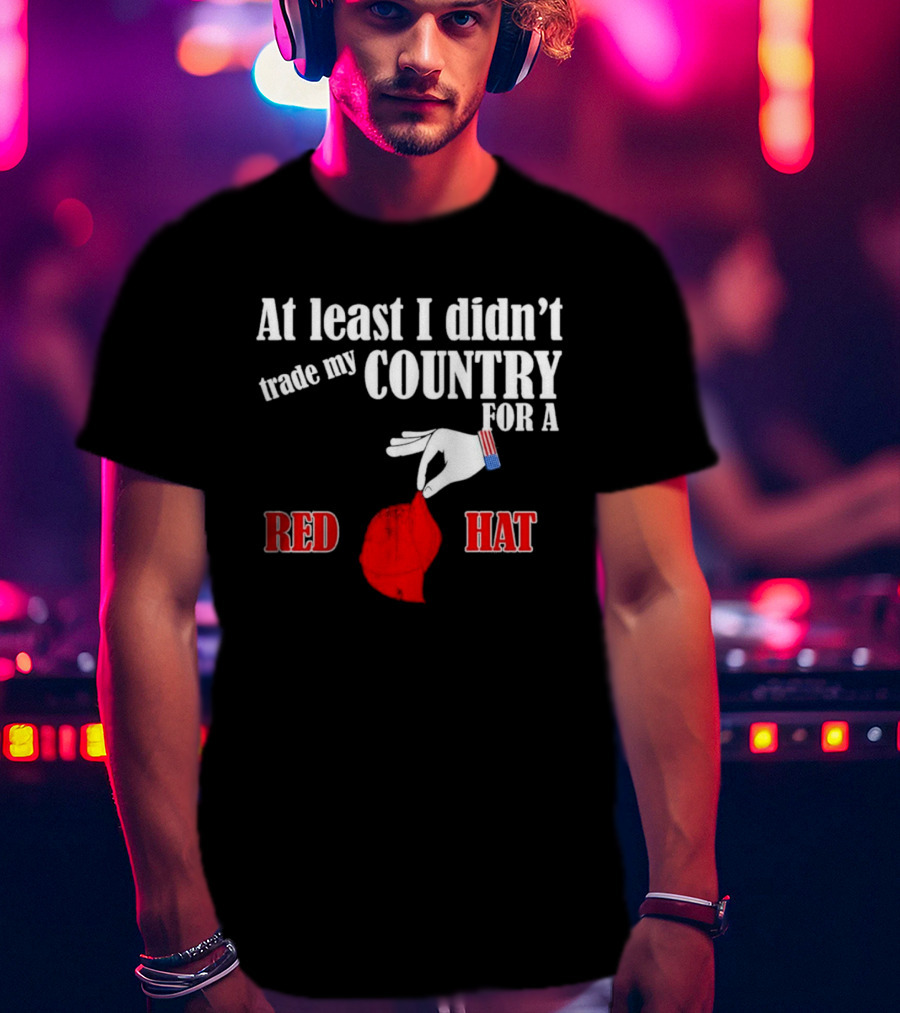 At Least I Didn't Trade My Country For A Red Hat Patriot T-Shirt