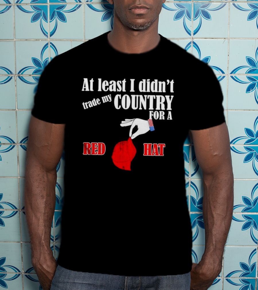 At Least I Didn't Trade My Country For A Red Hat Patriot T-Shirt