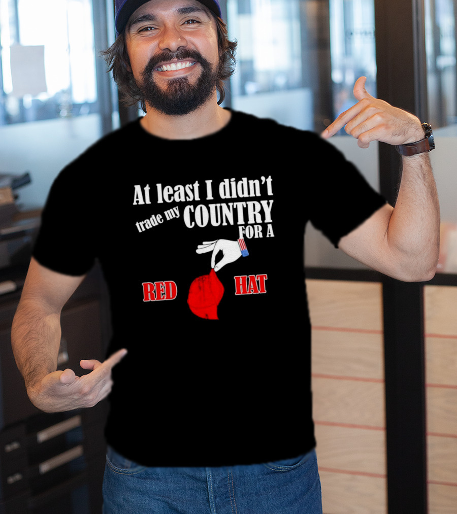 At Least I Didn't Trade My Country For A Red Hat Patriot T-Shirt