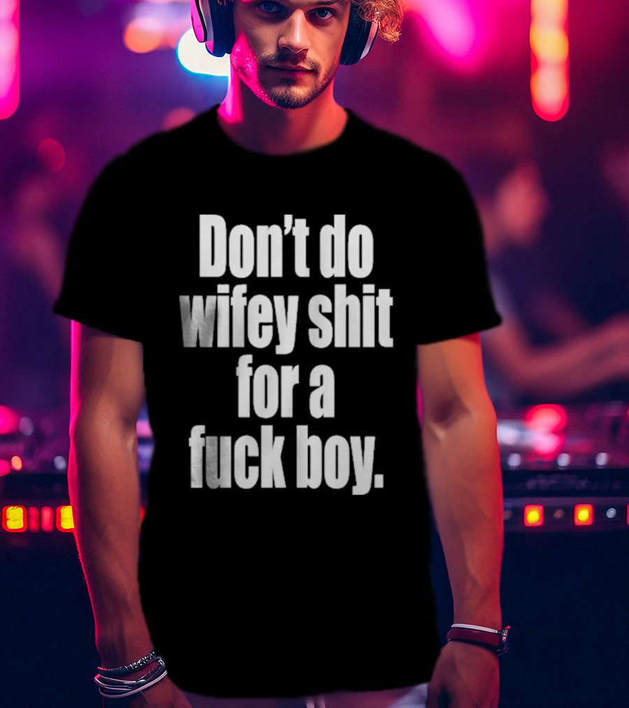 Don't Do Wifey Shit For A Fuck Boy T-Shirt