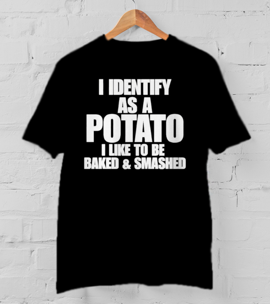 I Identify As A Potato I Like To Be Baked And Smashed T-Shirt