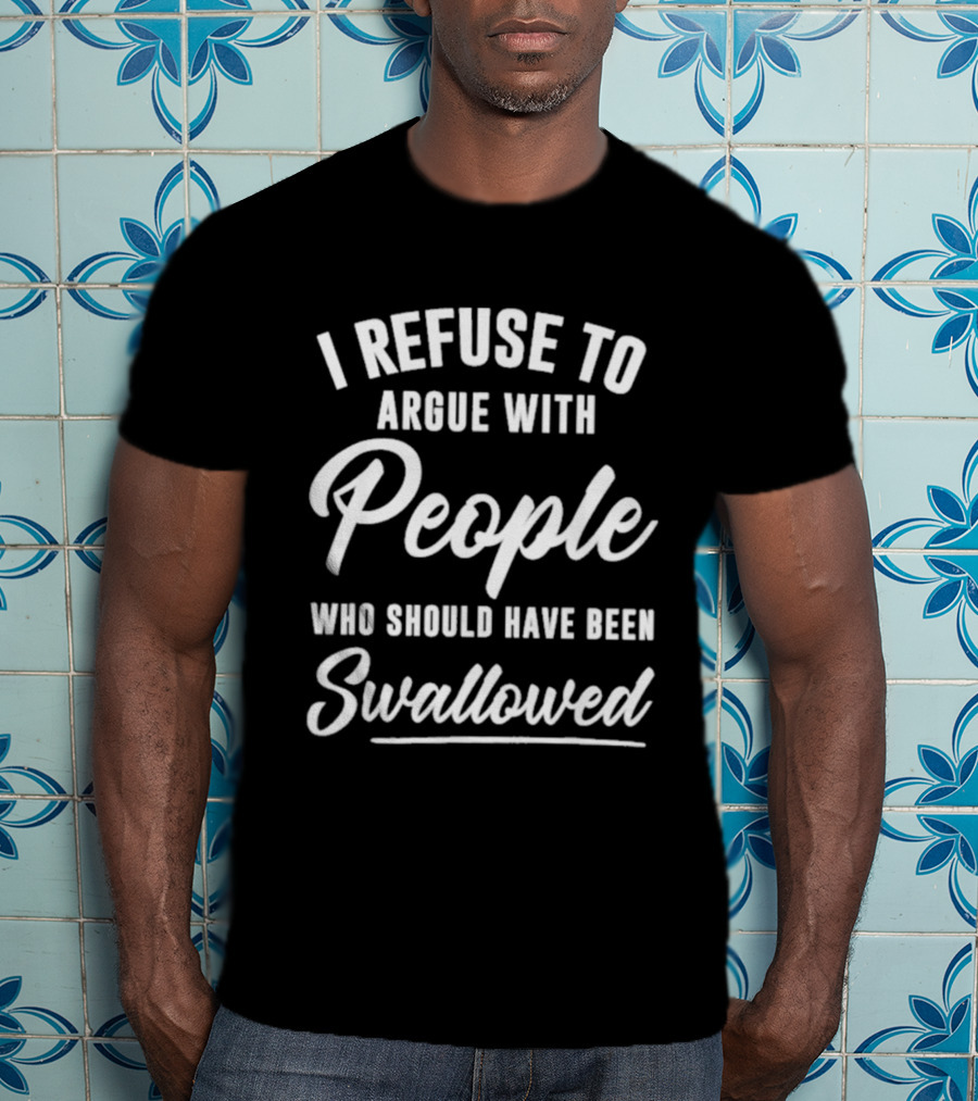 I Refuse To Argue With People Who Should Have Been Swallowed T-Shirt
