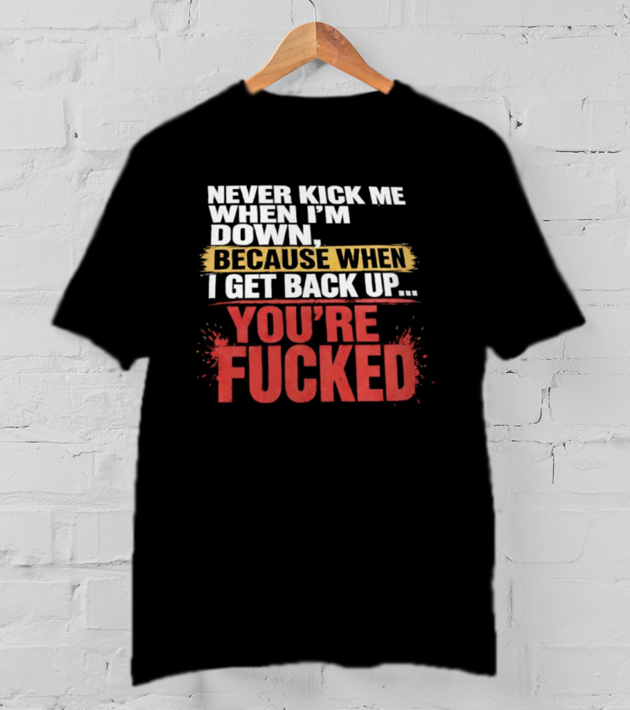 Never Kick Me When I'm Down Because When I Get Back Up You're Fucked Bold Motivational T-Shirt
