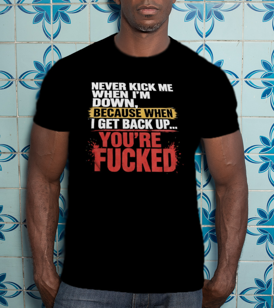 Never Kick Me When I'm Down Because When I Get Back Up You're Fucked Bold Motivational T-Shirt