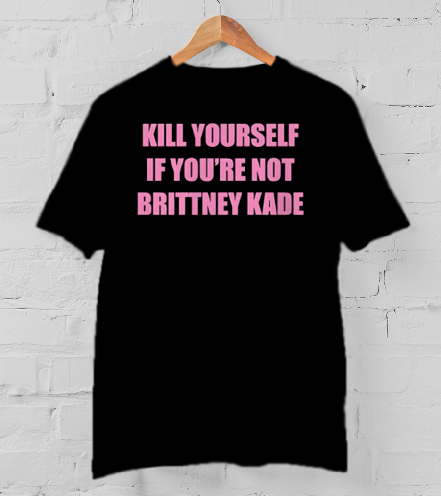 Kill Yourself If You’re Not Brittney Kade T-Shirt