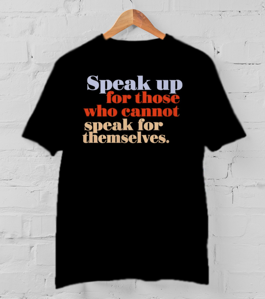 Speak Up For Those Who Cannot Speak For Themselves T-Shirt