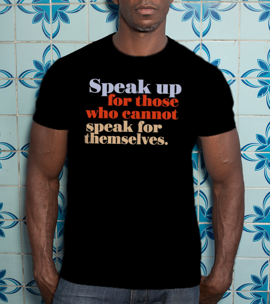 Speak Up For Those Who Cannot Speak For Themselves T-Shirt