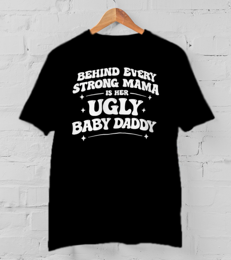 Behind Every Strong Mama Is Her Ugly Baby Daddy T-Shirt