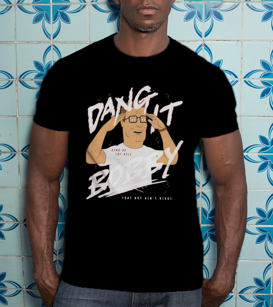 Dang It Bobby King Of The Hill That Boy Ain't Right T-Shirt