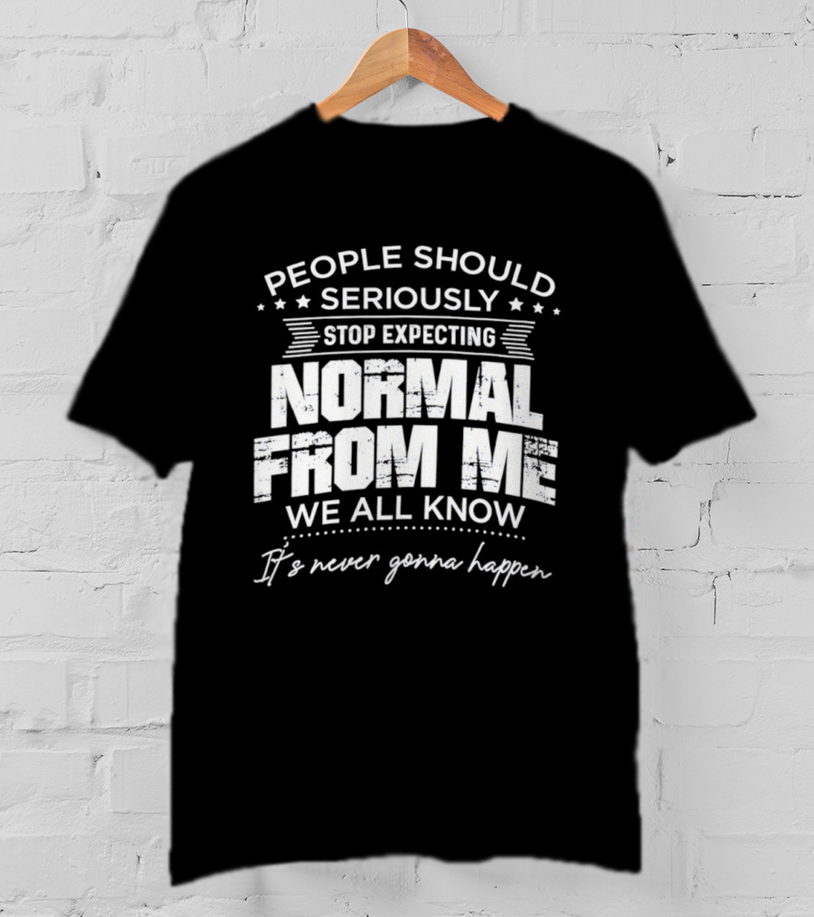People Should Seriously Stop Expecting Normal From Me We All Know It's Never Gonna Happen T-Shirt