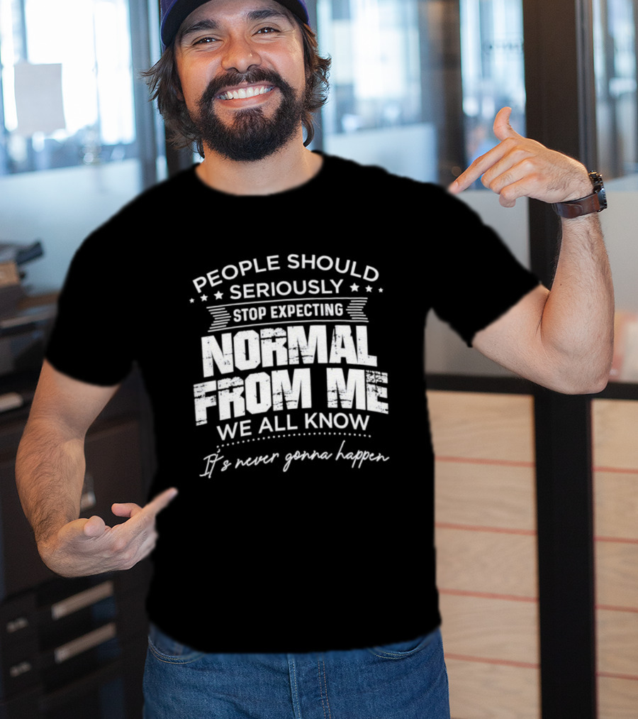 People Should Seriously Stop Expecting Normal From Me We All Know It's Never Gonna Happen T-Shirt