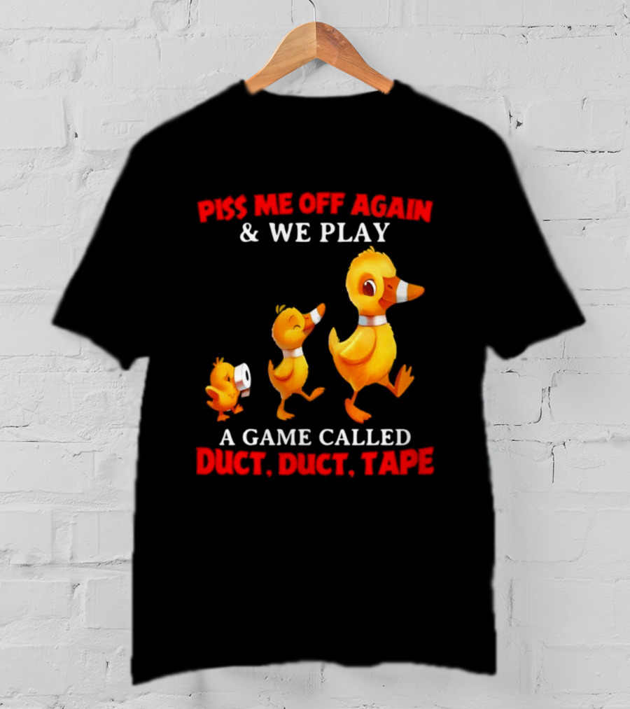 Piss Me Off Again And We Play A Game Called Duct Duct Tape With Ducks T-Shirt