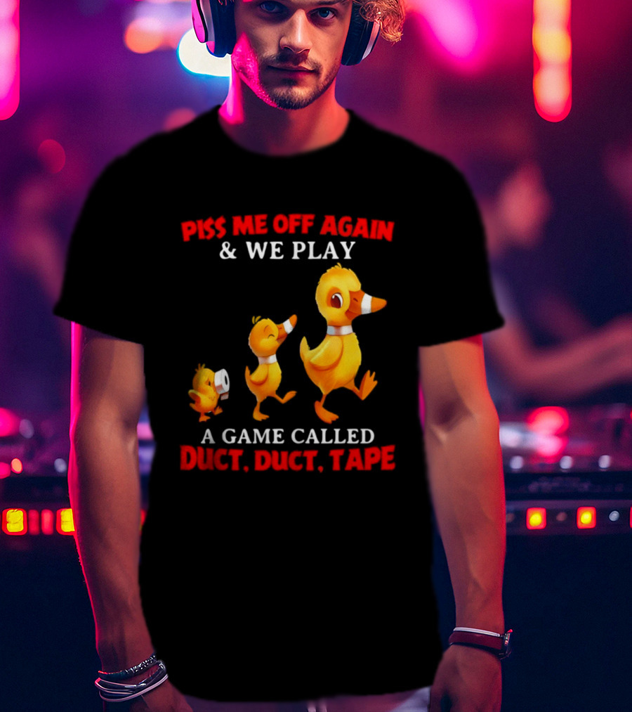 Piss Me Off Again And We Play A Game Called Duct Duct Tape With Ducks T-Shirt