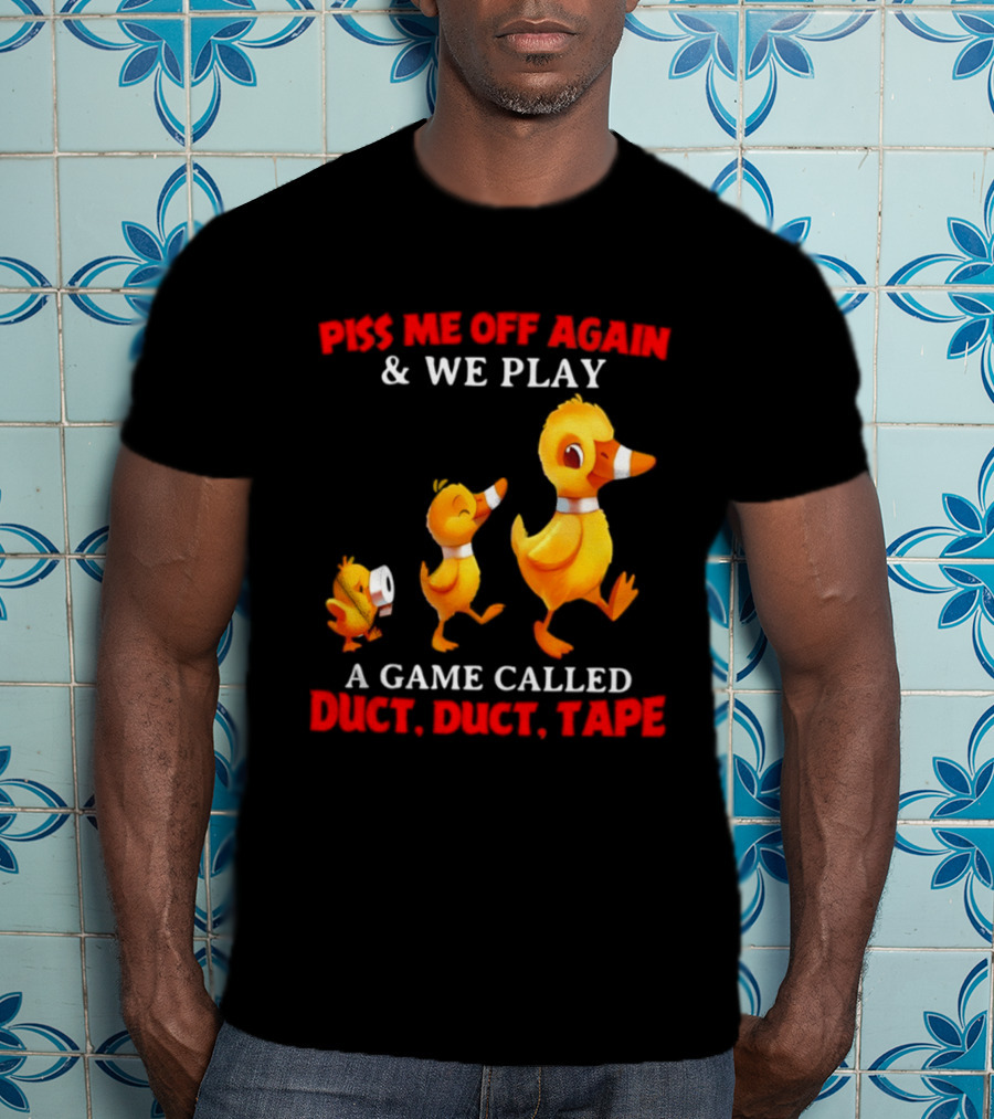 Piss Me Off Again And We Play A Game Called Duct Duct Tape With Ducks T-Shirt