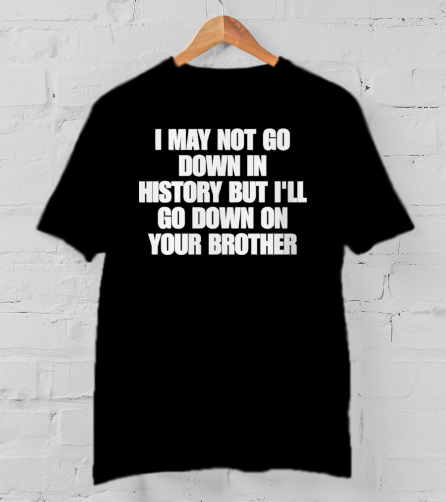 I May Not Go Down In History But I'll Go Down On Your Brother T-Shirt