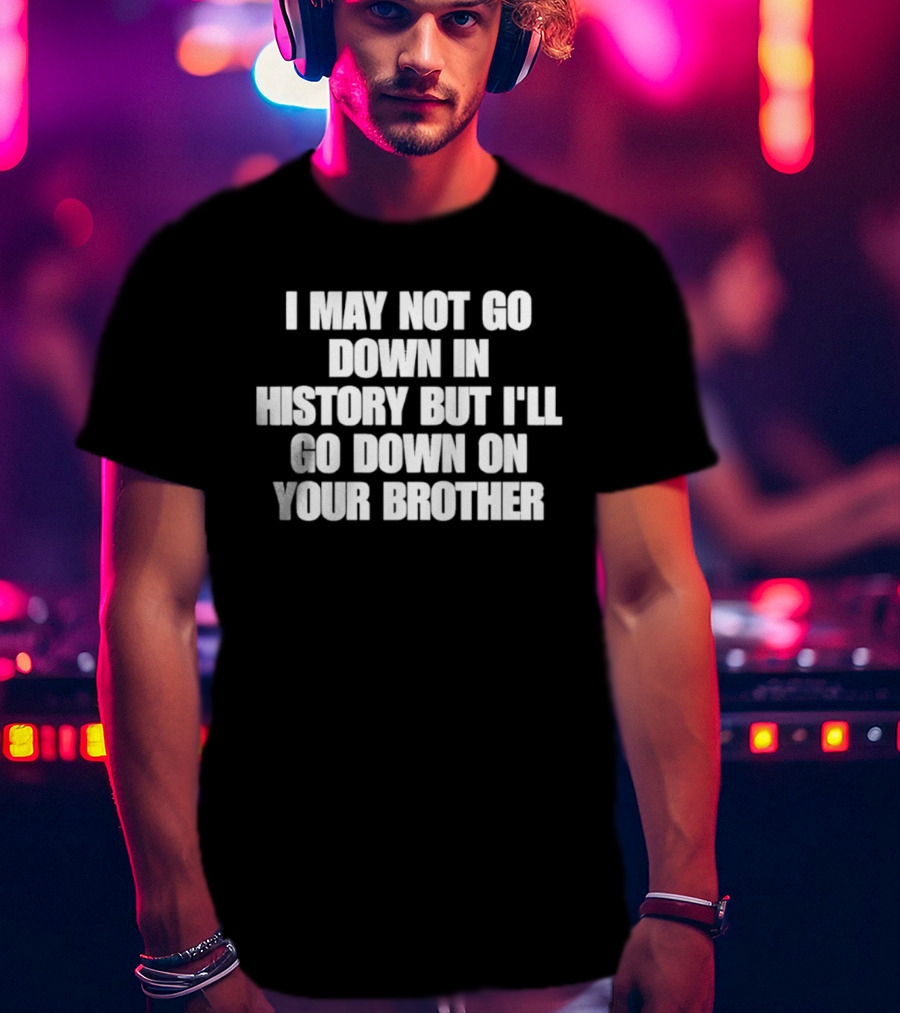 I May Not Go Down In History But I'll Go Down On Your Brother T-Shirt