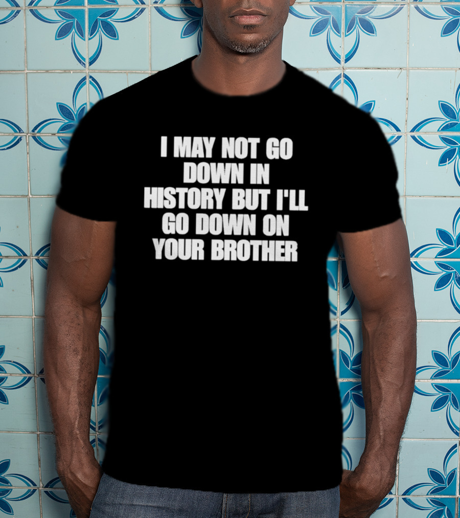 I May Not Go Down In History But I'll Go Down On Your Brother T-Shirt