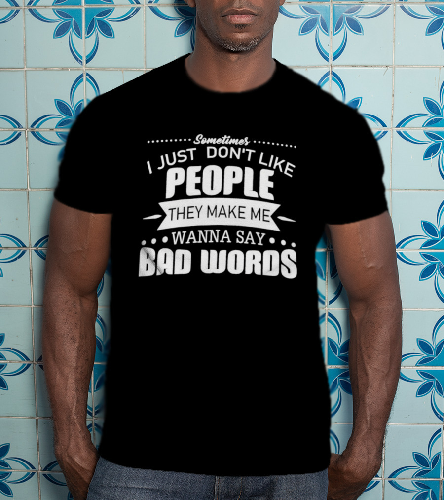 Sometimes I Just Don't Like People They Make Me Wanna Say Bad Words T-Shirt