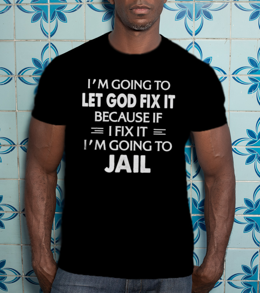I'm Going To Let God Fix It Because If I Fix It I'm Going To Jail T-Shirt