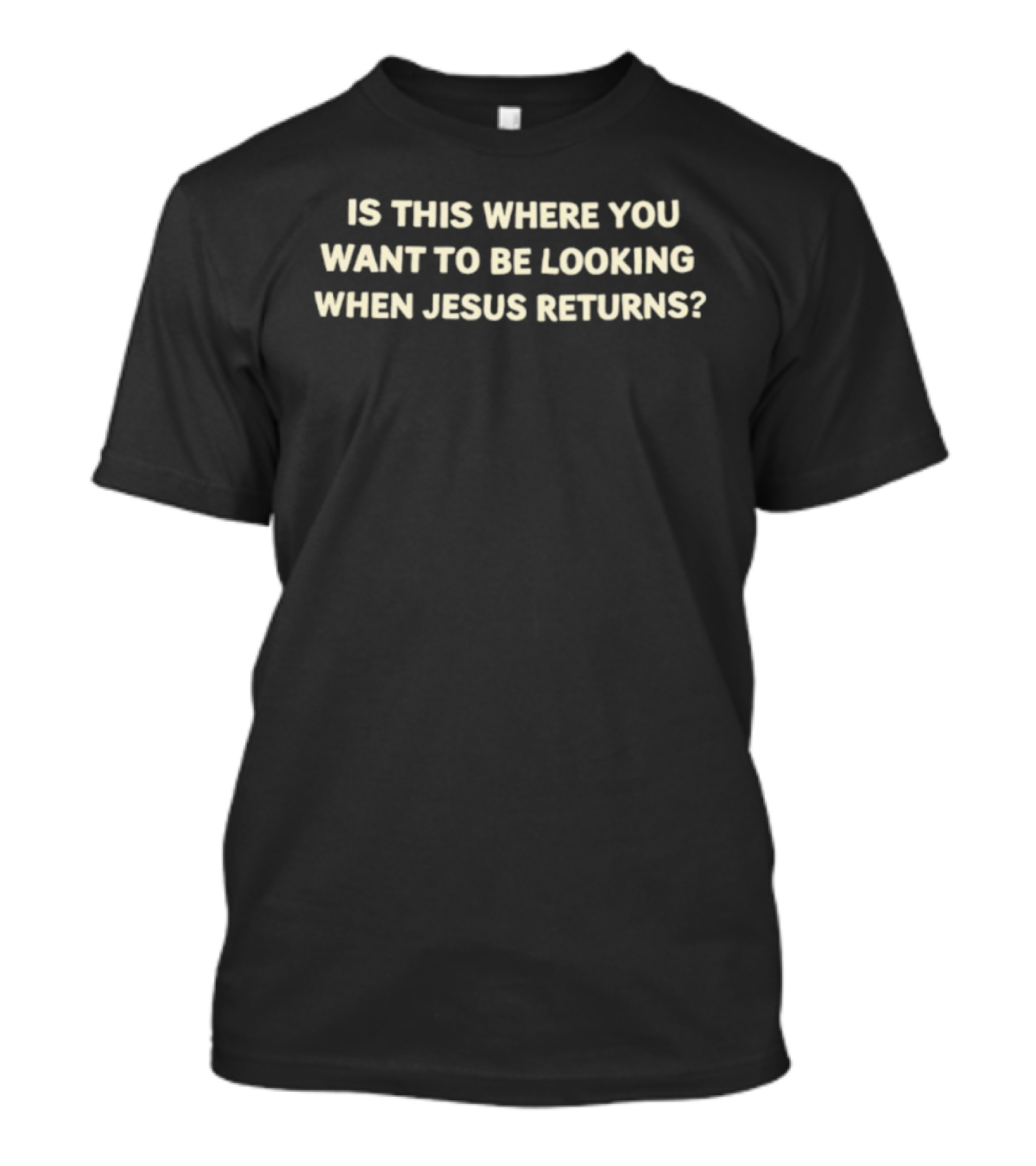 Is This Where You Want To Be Looking When Jesus Returns T-Shirt